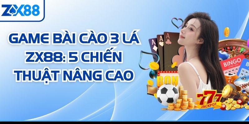 Game Bài Cào 3 Lá ZX88: 5 Chiến Thuật Nâng Cao